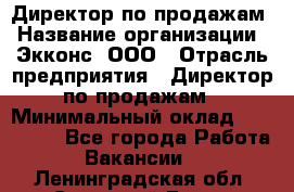 Директор по продажам › Название организации ­ Экконс, ООО › Отрасль предприятия ­ Директор по продажам › Минимальный оклад ­ 120 000 - Все города Работа » Вакансии   . Ленинградская обл.,Сосновый Бор г.